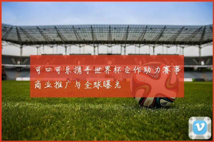 可口可乐携手世界杯合作助力赛事商业推广与全球曝光
