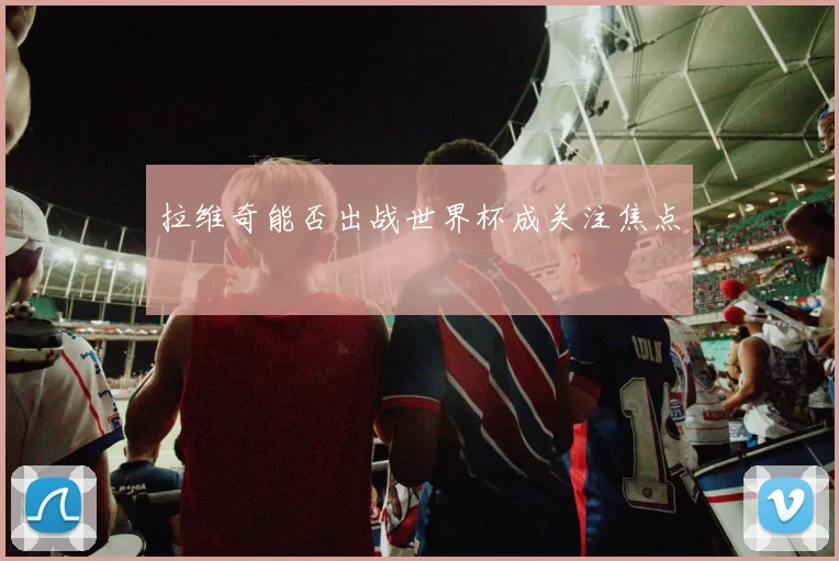 拉维奇能否出战世界杯成关注焦点