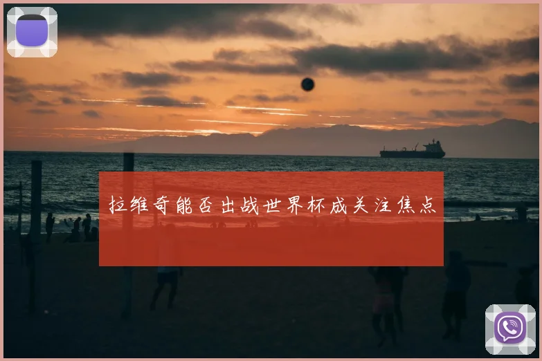 拉维奇能否出战世界杯成关注焦点