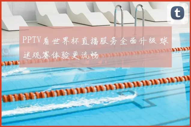 PPTV看世界杯直播服务全面升级 球迷观赛体验更流畅