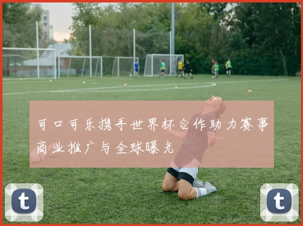 可口可乐携手世界杯合作助力赛事商业推广与全球曝光
