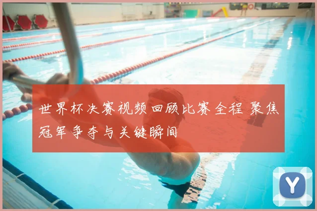 世界杯决赛视频回顾比赛全程 聚焦冠军争夺与关键瞬间