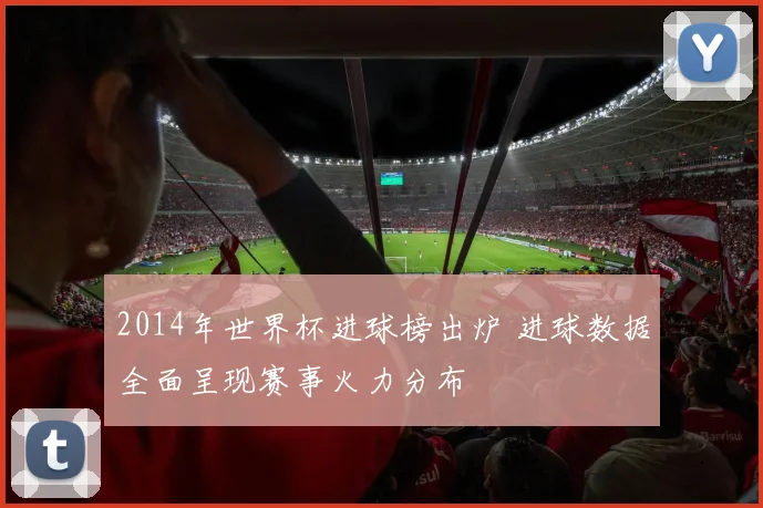 2014年世界杯进球榜出炉 进球数据全面呈现赛事火力分布