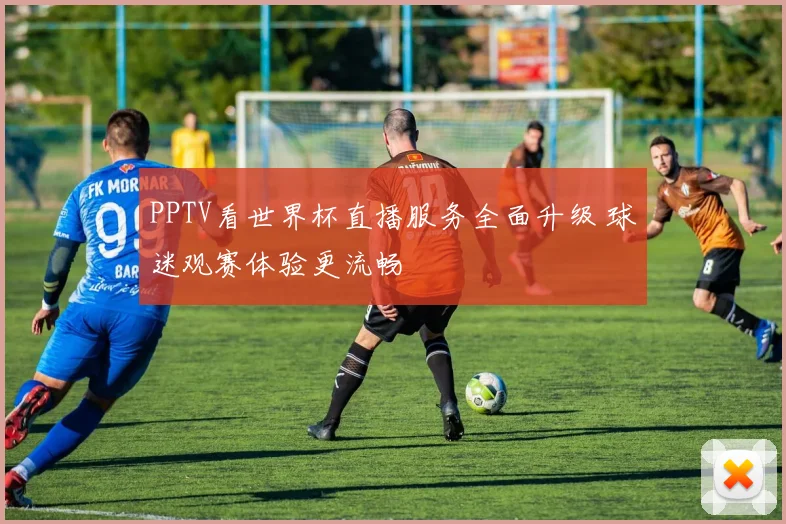 PPTV看世界杯直播服务全面升级 球迷观赛体验更流畅
