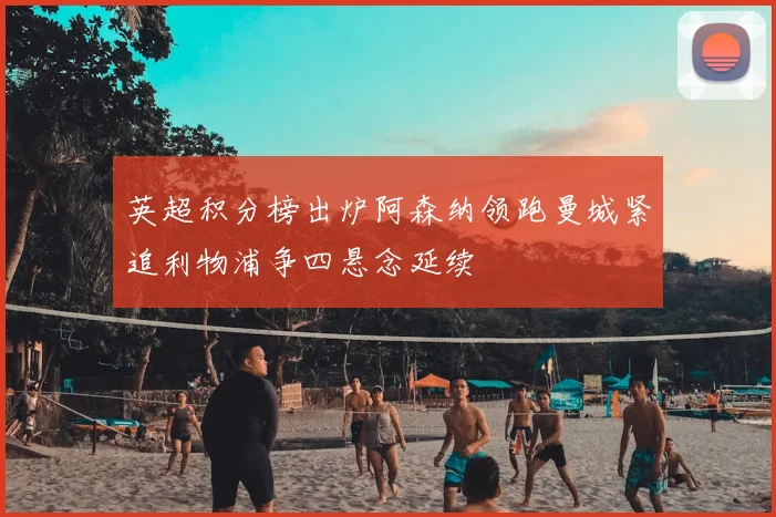 英超积分榜出炉阿森纳领跑曼城紧追利物浦争四悬念延续