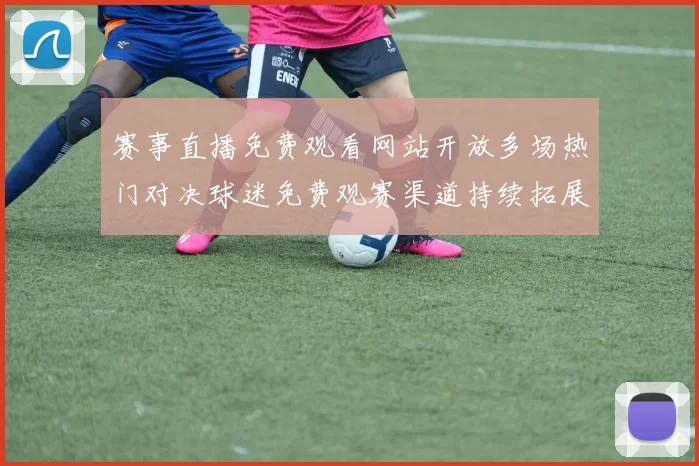 赛事直播免费观看网站开放多场热门对决球迷免费观赛渠道持续拓展