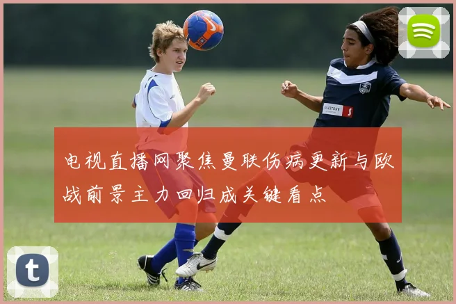 电视直播网聚焦曼联伤病更新与欧战前景主力回归成关键看点