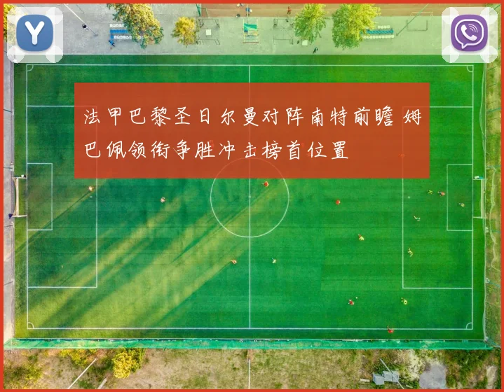 法甲巴黎圣日尔曼对阵南特前瞻 姆巴佩领衔争胜冲击榜首位置