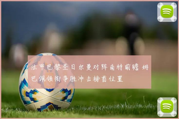 法甲巴黎圣日尔曼对阵南特前瞻 姆巴佩领衔争胜冲击榜首位置