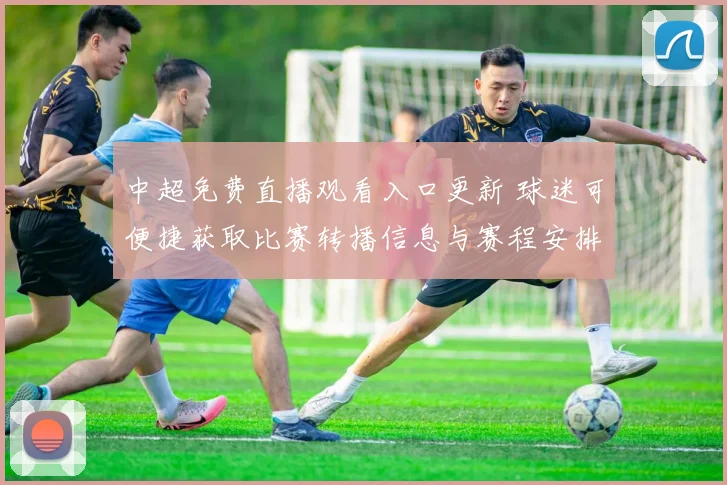 中超免费直播观看入口更新 球迷可便捷获取比赛转播信息与赛程安排