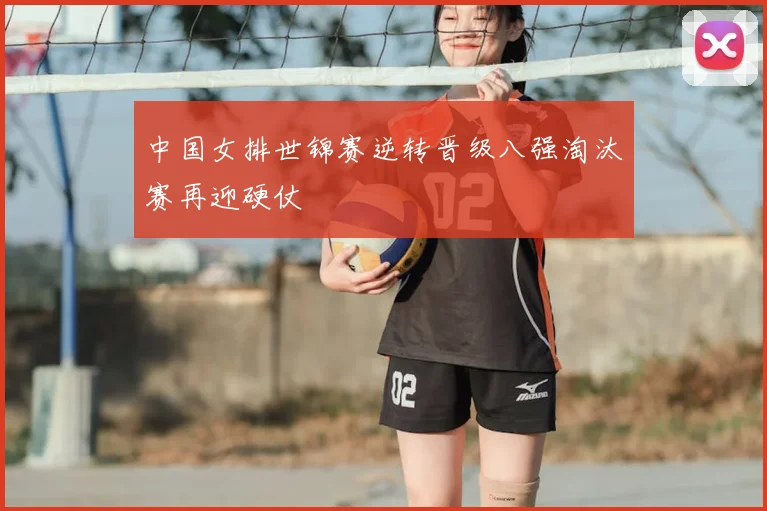 中国女排世锦赛逆转晋级八强淘汰赛再迎硬仗