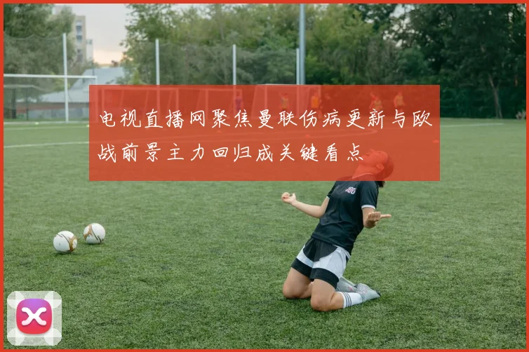 电视直播网聚焦曼联伤病更新与欧战前景主力回归成关键看点