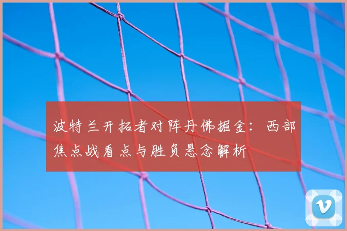 波特兰开拓者对阵丹佛掘金：西部焦点战看点与胜负悬念解析