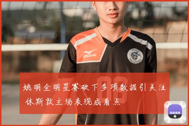 姚明全明星赛砍下多项数据引关注 休斯敦主场表现成看点
