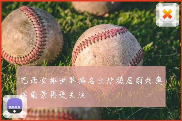 巴西女排世界排名出炉稳居前列奥运前景再受关注