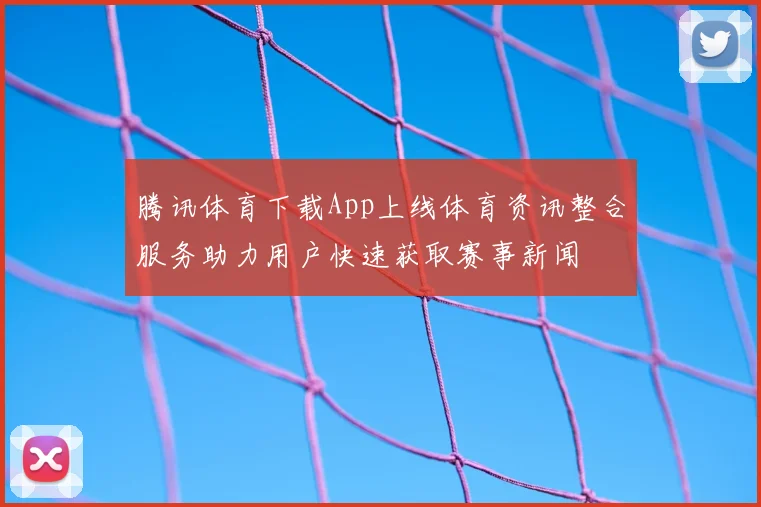 腾讯体育下载App上线体育资讯整合服务助力用户快速获取赛事新闻