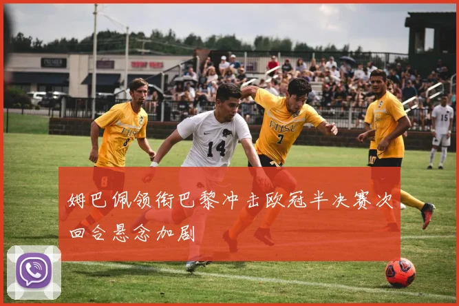 姆巴佩领衔巴黎冲击欧冠半决赛次回合悬念加剧