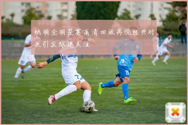 姚明全明星赛高清回放再现经典对决引发球迷关注