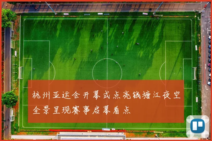 杭州亚运会开幕式点亮钱塘江夜空全景呈现赛事启幕看点