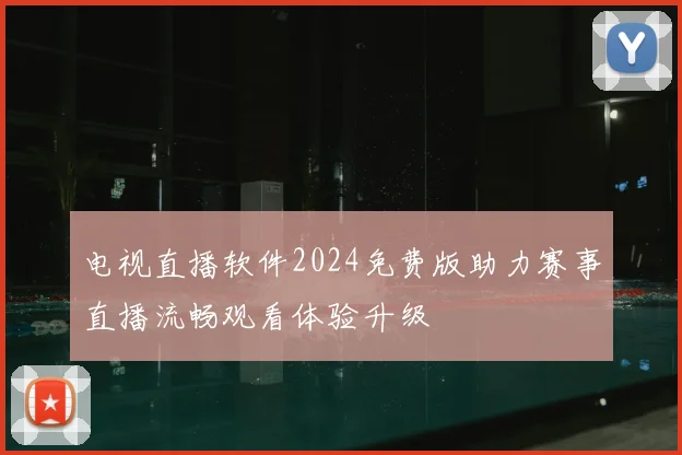 电视直播软件2024免费版助力赛事直播流畅观看体验升级
