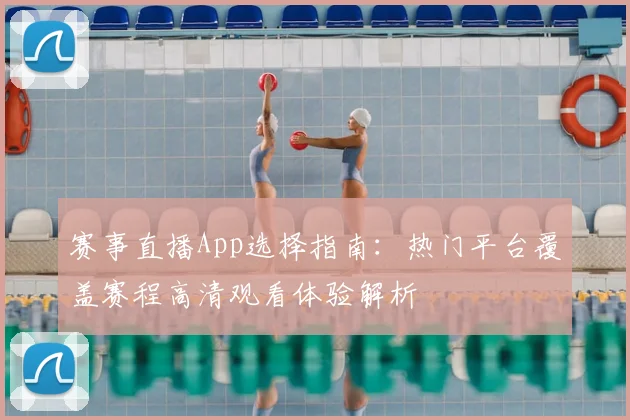赛事直播App选择指南：热门平台覆盖赛程高清观看体验解析