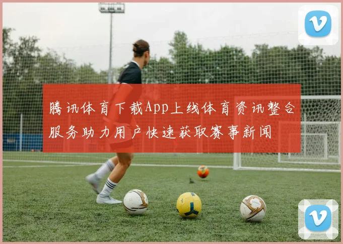 腾讯体育下载App上线体育资讯整合服务助力用户快速获取赛事新闻