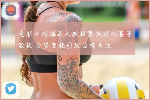 竞彩分析推荐大数据聚焦核心赛事数据 走势变化引发后续关注