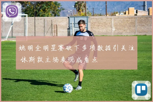 姚明全明星赛砍下多项数据引关注 休斯敦主场表现成看点