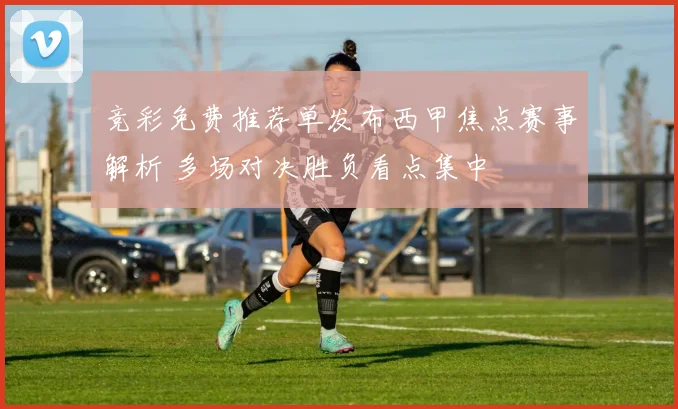 竞彩免费推荐单发布西甲焦点赛事解析 多场对决胜负看点集中