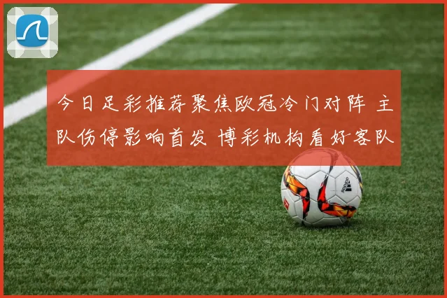 今日足彩推荐聚焦欧冠冷门对阵 主队伤停影响首发 博彩机构看好客队抢分