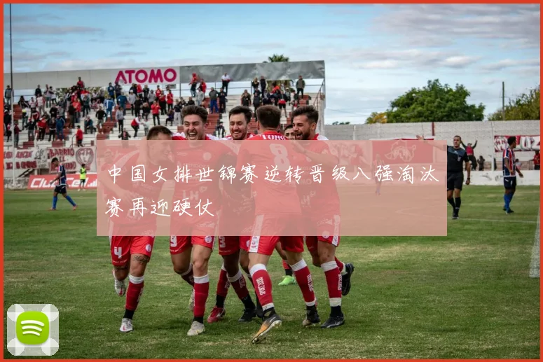 中国女排世锦赛逆转晋级八强淘汰赛再迎硬仗
