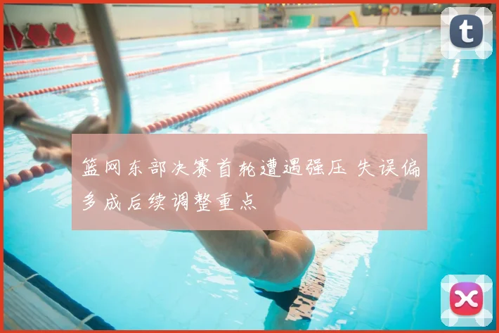 篮网东部决赛首轮遭遇强压 失误偏多成后续调整重点