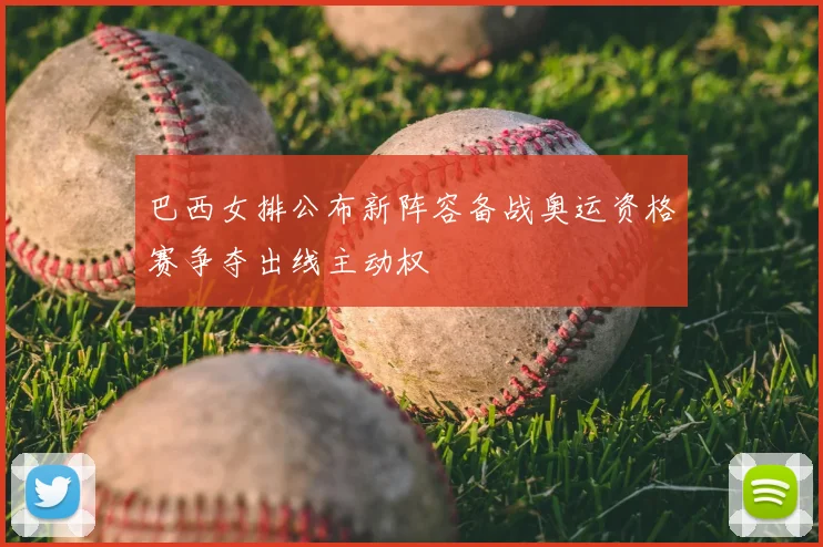 巴西女排公布新阵容备战奥运资格赛争夺出线主动权