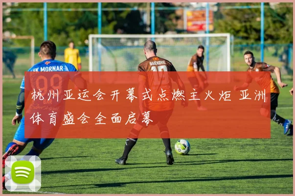 杭州亚运会开幕式点燃主火炬 亚洲体育盛会全面启幕