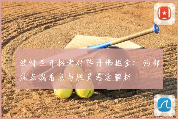 波特兰开拓者对阵丹佛掘金：西部焦点战看点与胜负悬念解析