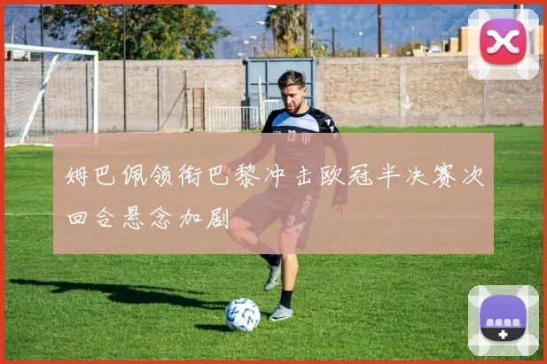 姆巴佩领衔巴黎冲击欧冠半决赛次回合悬念加剧