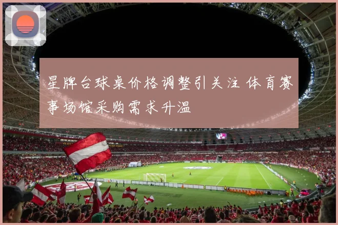 星牌台球桌价格调整引关注 体育赛事场馆采购需求升温