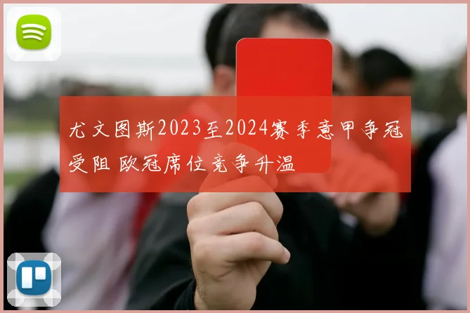 尤文图斯2023至2024赛季意甲争冠受阻 欧冠席位竞争升温