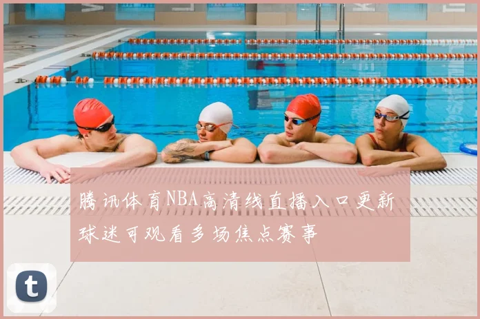 腾讯体育NBA高清线直播入口更新 球迷可观看多场焦点赛事