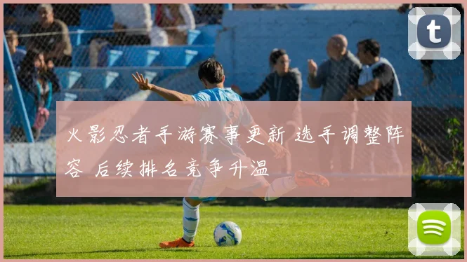 火影忍者手游赛事更新 选手调整阵容 后续排名竞争升温