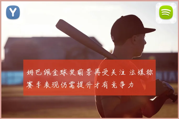 姆巴佩金球奖前景再受关注 法媒称赛季表现仍需提升才有竞争力