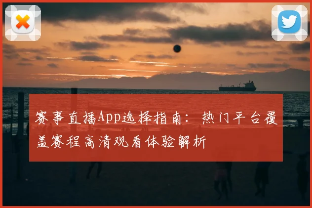 赛事直播App选择指南：热门平台覆盖赛程高清观看体验解析